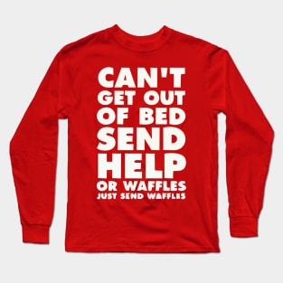 CANT GET OUT OF BED SEND HELP OR WAFFLES JUST SEND WAFFELS Long Sleeve T-Shirt